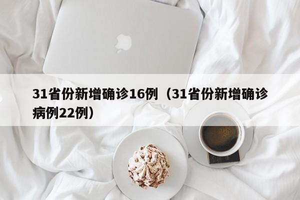 31省份新增确诊16例(31省份新增确诊病例22例)