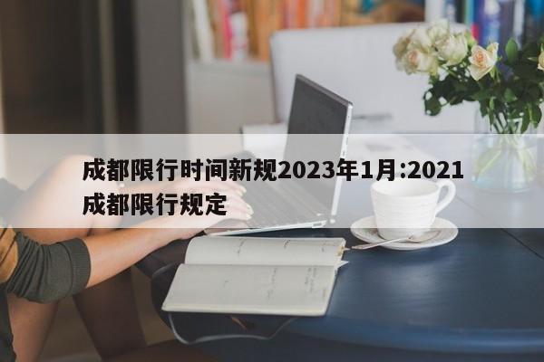 成都限行时间新规2023年1月:2021成都限行规定