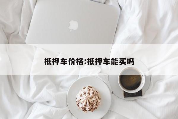 抵押车价格:抵押车能买吗