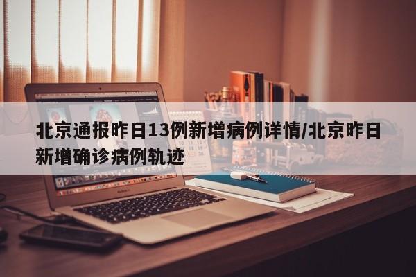 北京通报昨日13例新增病例详情/北京昨日新增确诊病例轨迹