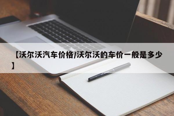 【沃尔沃汽车价格/沃尔沃的车价一般是多少】