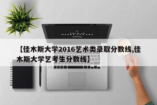 【佳木斯大学2016艺术类录取分数线,佳木斯大学艺考生分数线】