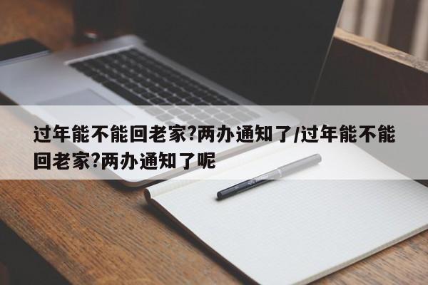 过年能不能回老家?两办通知了/过年能不能回老家?两办通知了呢