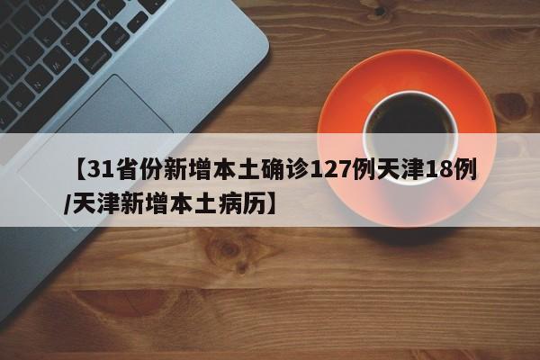 【31省份新增本土确诊127例天津18例/天津新增本土病历】
