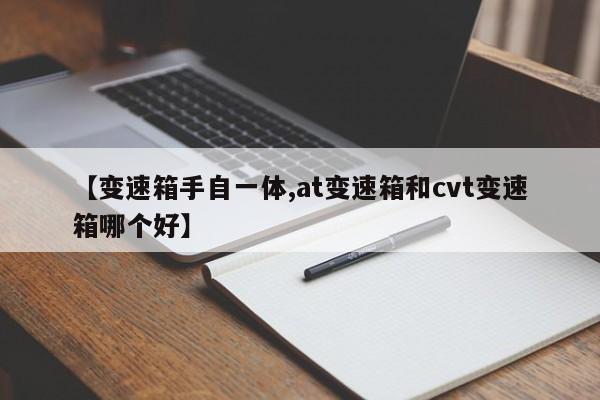 【变速箱手自一体,at变速箱和cvt变速箱哪个好】