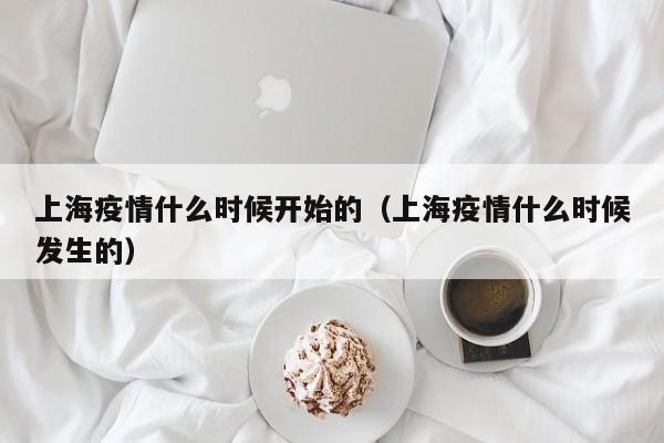上海疫情什么时候开始的(上海疫情什么时候发生的)