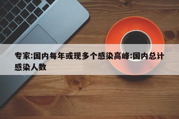 专家:国内每年或现多个感染高峰:国内总计感染人数