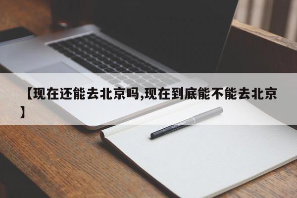 【现在还能去北京吗,现在到底能不能去北京】
