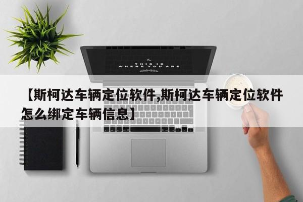 【斯柯达车辆定位软件,斯柯达车辆定位软件怎么绑定车辆信息】