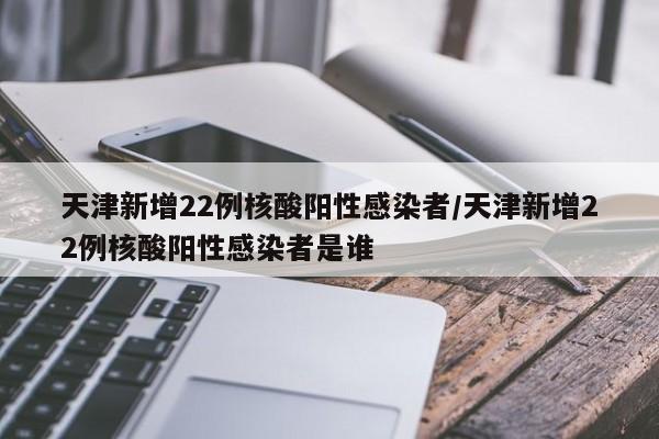 天津新增22例核酸阳性感染者/天津新增22例核酸阳性感染者是谁