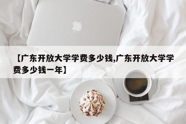 【广东开放大学学费多少钱,广东开放大学学费多少钱一年】