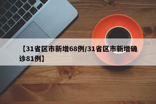 【31省区市新增68例/31省区市新增确诊81例】
