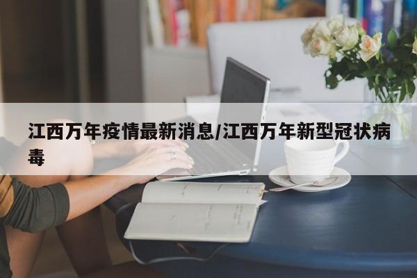 江西万年疫情最新消息/江西万年新型冠状病毒
