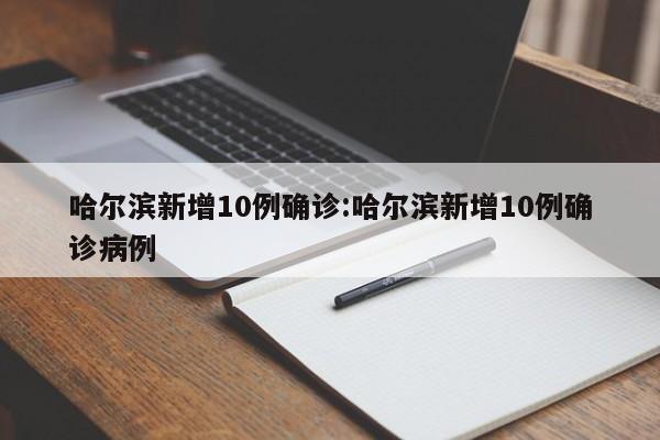 哈尔滨新增10例确诊:哈尔滨新增10例确诊病例