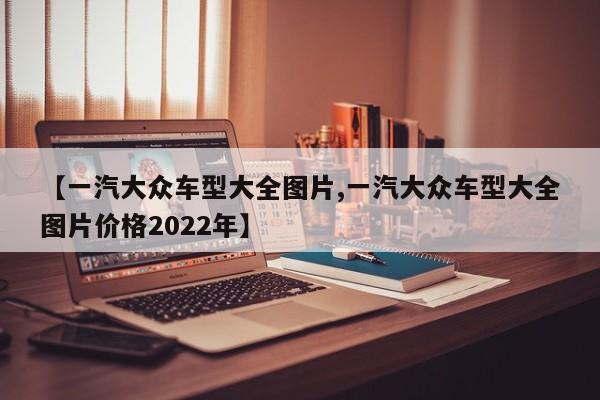 【一汽大众车型大全图片,一汽大众车型大全图片价格2022年】