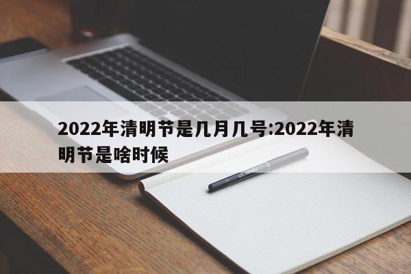 2022年清明节是几月几号:2022年清明节是啥时候