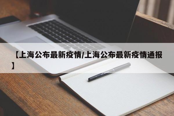 【上海公布最新疫情/上海公布最新疫情通报】