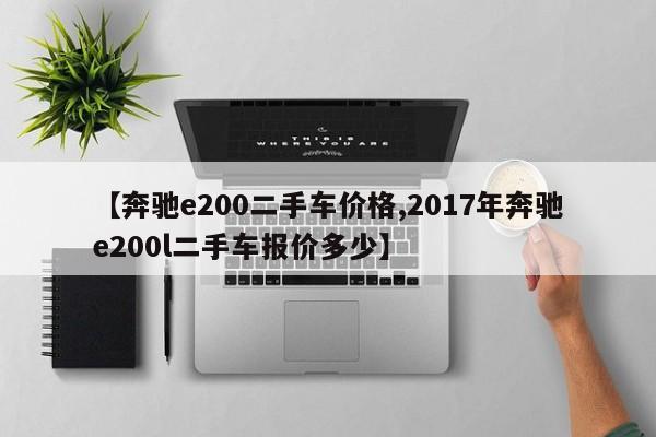 【奔驰e200二手车价格,2017年奔驰e200l二手车报价多少】