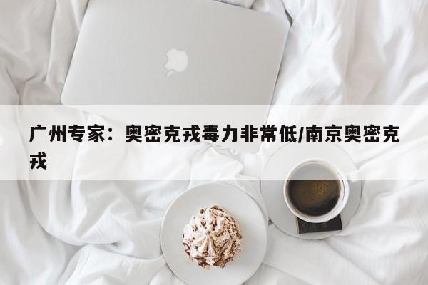 广州专家:奥密克戎毒力非常低/南京奥密克戎