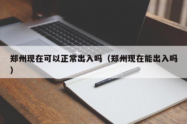 郑州现在可以正常出入吗(郑州现在能出入吗)