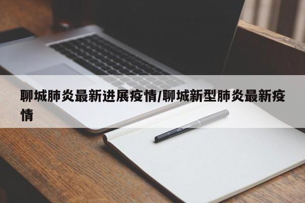 聊城肺炎最新进展疫情/聊城新型肺炎最新疫情