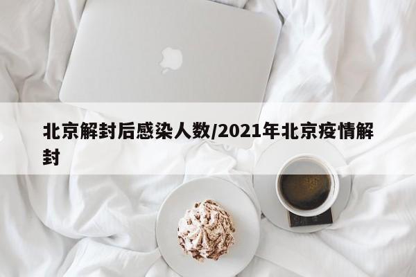 北京解封后感染人数/2021年北京疫情解封