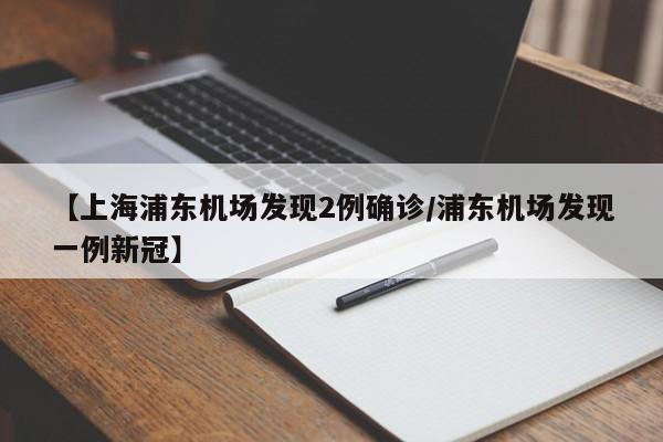 【上海浦东机场发现2例确诊/浦东机场发现一例新冠】