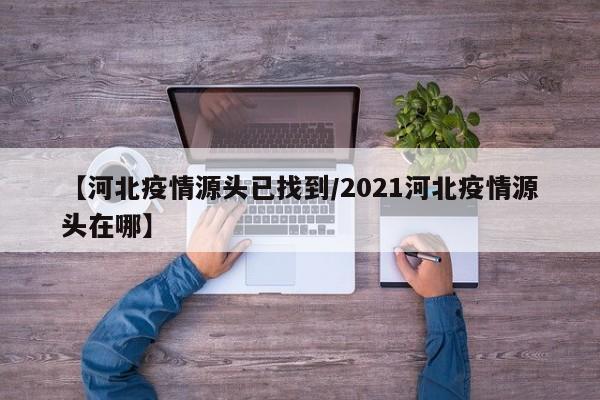 【河北疫情源头已找到/2021河北疫情源头在哪】