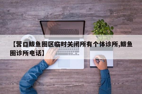 【营口鲅鱼圈区临时关闭所有个体诊所,鲅鱼圈诊所电话】