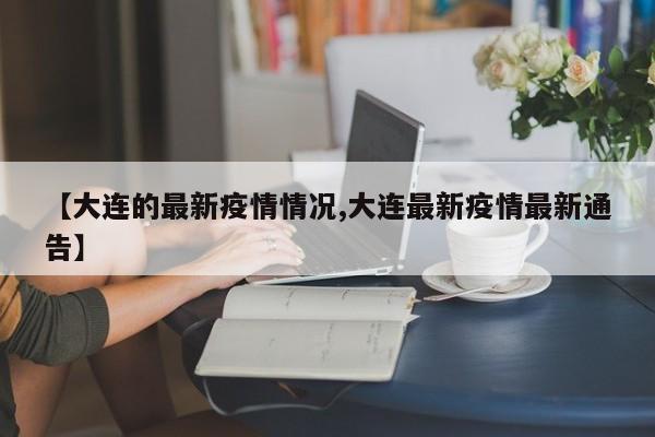 【大连的最新疫情情况,大连最新疫情最新通告】