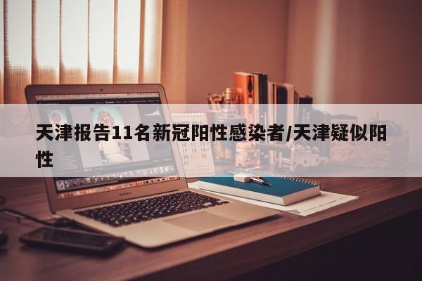 天津报告11名新冠阳性感染者/天津疑似阳性