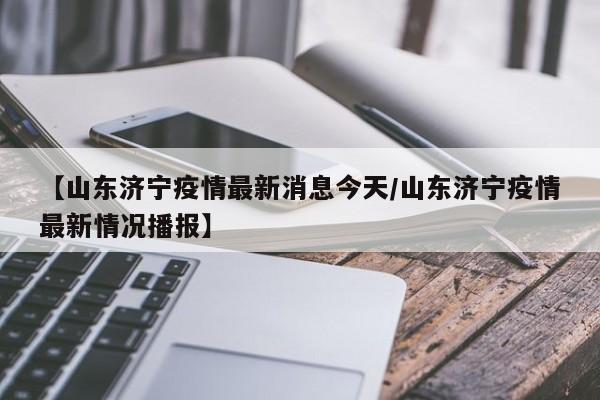 【山东济宁疫情最新消息今天/山东济宁疫情最新情况播报】