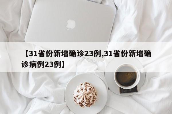 【31省份新增确诊23例,31省份新增确诊病例23例】