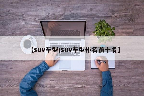 【suv车型/suv车型排名前十名】
