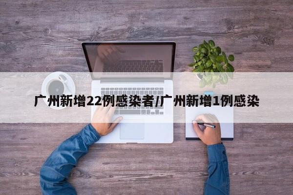 广州新增22例感染者/广州新增1例感染