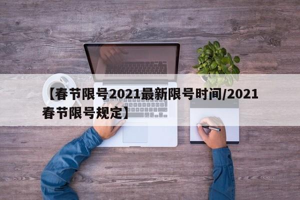 【春节限号2021最新限号时间/2021春节限号规定】