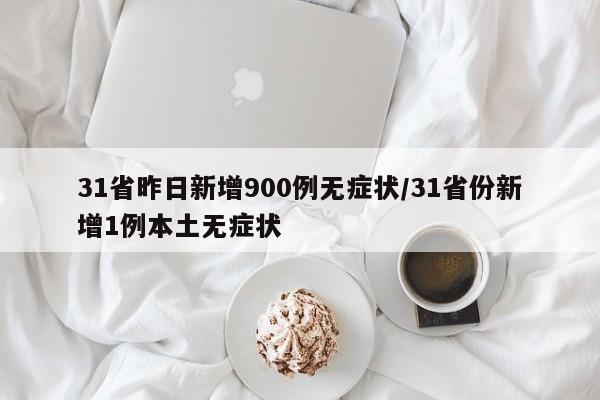31省昨日新增900例无症状/31省份新增1例本土无症状