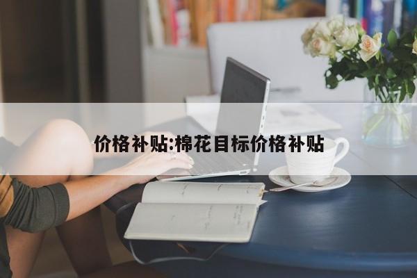 价格补贴:棉花目标价格补贴