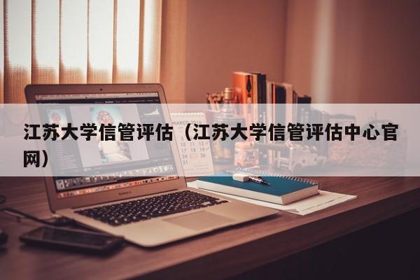 江苏大学信管评估(江苏大学信管评估中心官网)