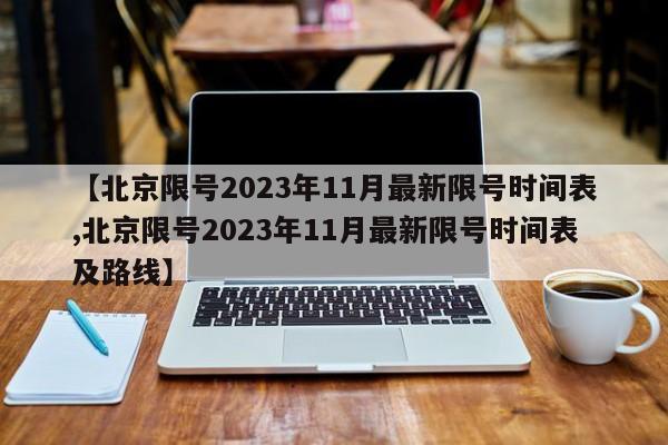 【北京限号2023年11月最新限号时间表,北京限号2023年11月最新限号时间表及路线】