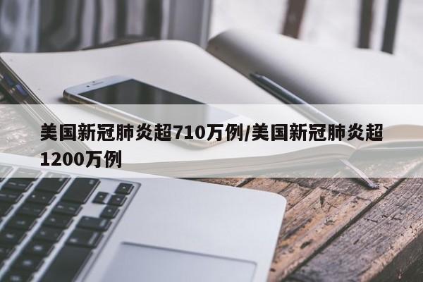 美国新冠肺炎超710万例/美国新冠肺炎超1200万例