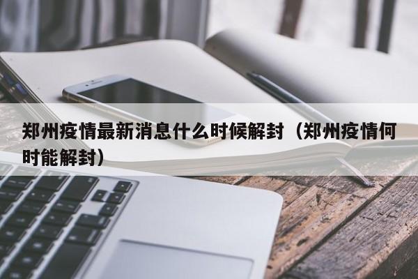 郑州疫情最新消息什么时候解封(郑州疫情何时能解封)