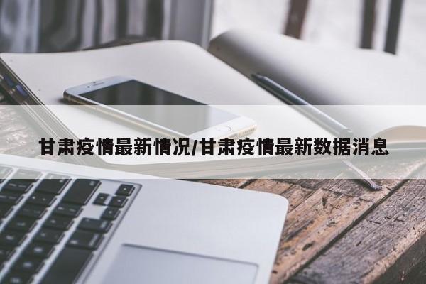 甘肃疫情最新情况/甘肃疫情最新数据消息