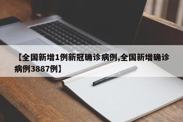 【全国新增1例新冠确诊病例,全国新增确诊病例3887例】