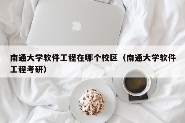 南通大学软件工程在哪个校区(南通大学软件工程考研)