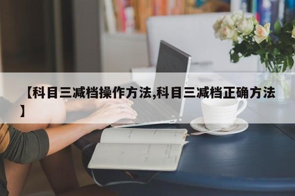 【科目三减档操作方法,科目三减档正确方法】