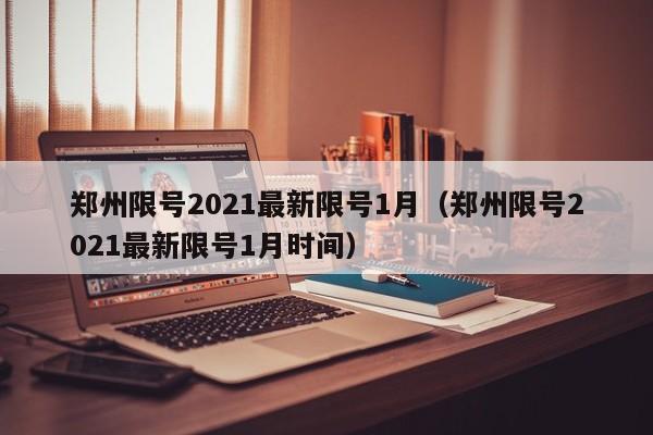 郑州限号2021最新限号1月(郑州限号2021最新限号1月时间)