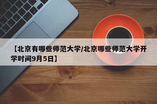 【北京有哪些师范大学/北京哪些师范大学开学时间9月5日】