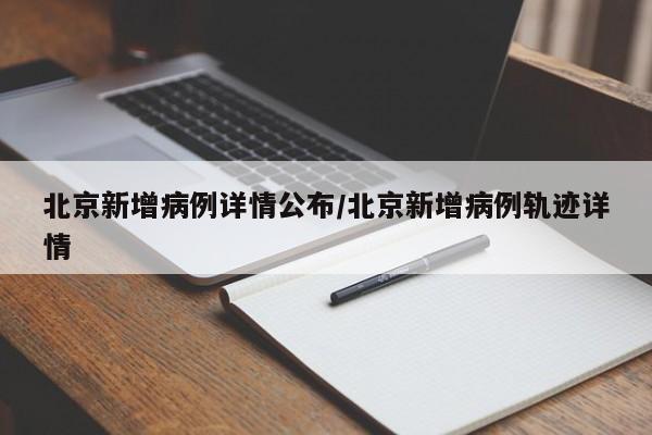 北京新增病例详情公布/北京新增病例轨迹详情