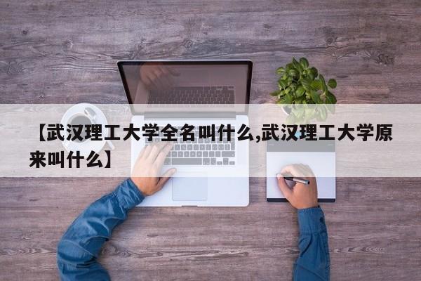 【武汉理工大学全名叫什么,武汉理工大学原来叫什么】